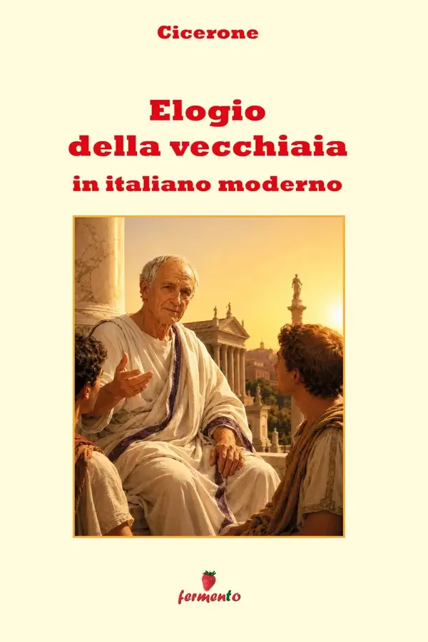 Copertina dell'ebook Elogio della vecchiaia in italiano moderno: Nuova traduzione in prosa moderna per studenti e lettori di oggi del dialogo di Cicerone sul valore della vita, con ampio apparato interpretativo di Cicerone