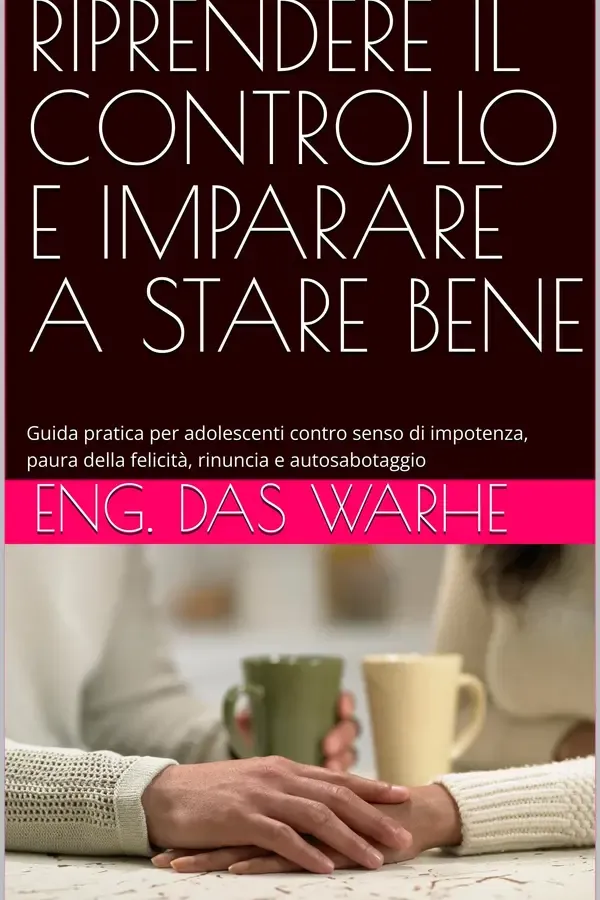 Copertina dell'ebook RIPRENDERE IL CONTROLLO E IMPARARE A STARE BENE: Guida pratica per adolescenti contro senso di impotenza, paura della felicità, rinuncia e autosabotaggio di Eng. Das Warhe