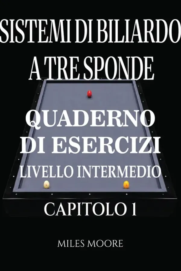 Copertina dell'ebook Sistemi Di Biliardo A Tre Sponde - Quaderno Di Esercizi - Livello Intermedio - Capitolo 1: Sistemi di Biliardo a Tre Sponde: Dalla Teoria alla Pratica,Formazione Applicata al Tavolo e Libro di Lavoro di MILES MOORE