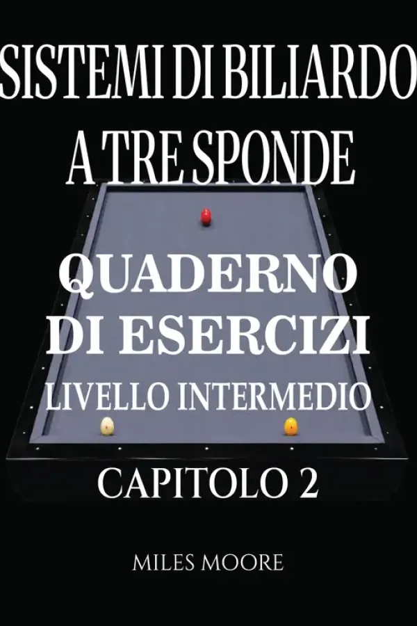 Copertina dell'ebook Sistemi Di Biliardo A Tre Sponde - Quaderno Di Esercizi - Livello Intermedio - Capitolo 2: Sistemi di Biliardo a Tre Sponde: Dalla Teoria alla Pratica,Formazione Applicata al Tavolo e Libro di Lavoro di MILES MOORE