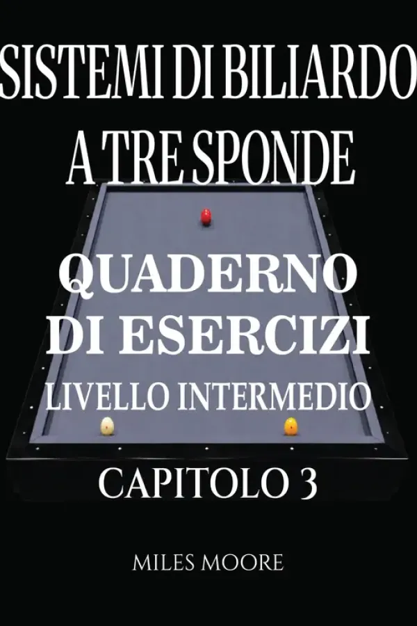 Copertina dell'ebook Sistemi Di Biliardo A Tre Sponde - Quaderno Di Esercizi - Livello Intermedio - Capitolo 3: Sistemi di Biliardo a Tre Sponde: Dalla Teoria alla Pratica,Formazione Applicata al Tavolo e Libro di Lavoro di MILES MOORE